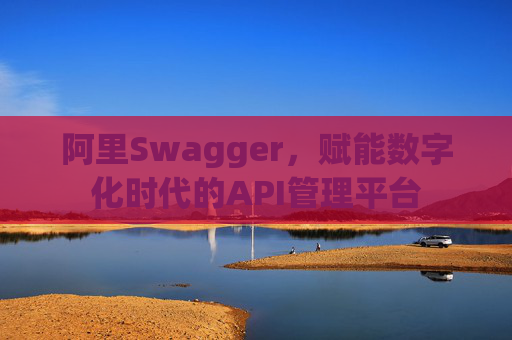 阿里Swagger,赋能数字化时代的API管理平台
